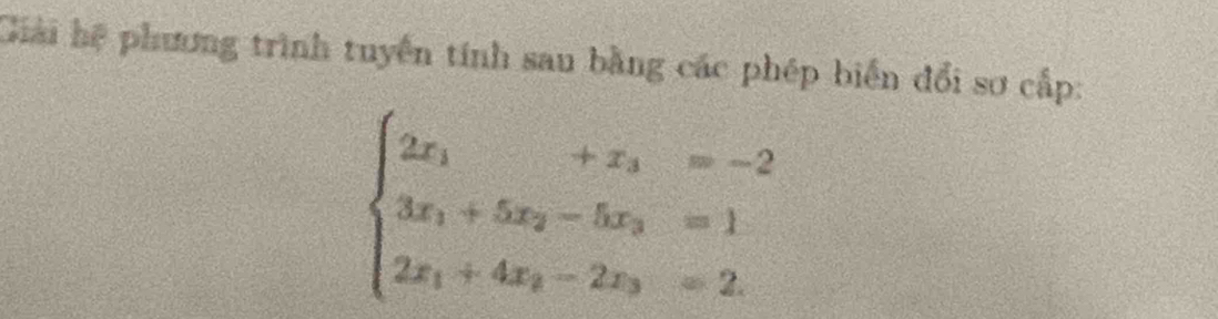 Giải hệ phương trình tuyển tính sau bằng các phép biển đổi sơ cấp:
beginarrayl 2x_1+x_2=-2 3x_1+5x_2-5x_3=1 2x_1+4x_2-2x_3=2.endarray.