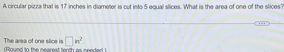 A circular pizza that is 17 inches in diameter is cut into 5 equal slices. What is the area of one of the slices? 
The area of one slice is □ in^2. 
(Round to the nearest tenth as needed.)