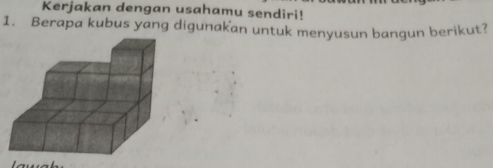 Kerjakan dengan usahamu sendiri! 
1. Berapa kubus yang digunakan untuk menyusun bangun berikut?