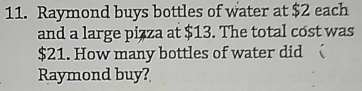 Raymond buys bottles of water at $2 each
and a large pizza at $13. The total cost was
$21. How many bottles of water did 
Raymond buy?