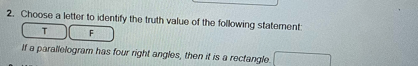 Choose a letter to identify the truth value of the following statement: 
T F 
If a parallelogram has four right angles, then it is a rectangle.