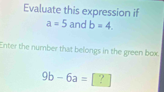 Evaluate this expression if
a=5 and b=4. 
Enter the number that belongs in the green box.
9b-6a= | ? |