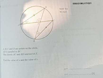 0580/21/M/J/17/Q21
NOT TO
SCALE
A. B. C and D are points on the circle.
AD is parallel to BC'.
The chords AC and BD intersect at X.
Find the value of ω and the value of v.
y=
_
v= _[3]