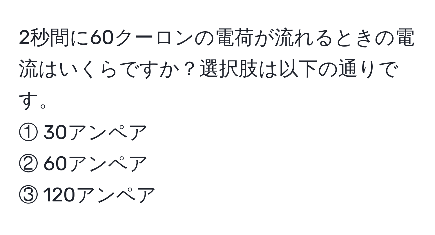 2秒間に60クーロンの電荷が流れるときの電流はいくらですか？選択肢は以下の通りです。  
① 30アンペア  
② 60アンペア  
③ 120アンペア