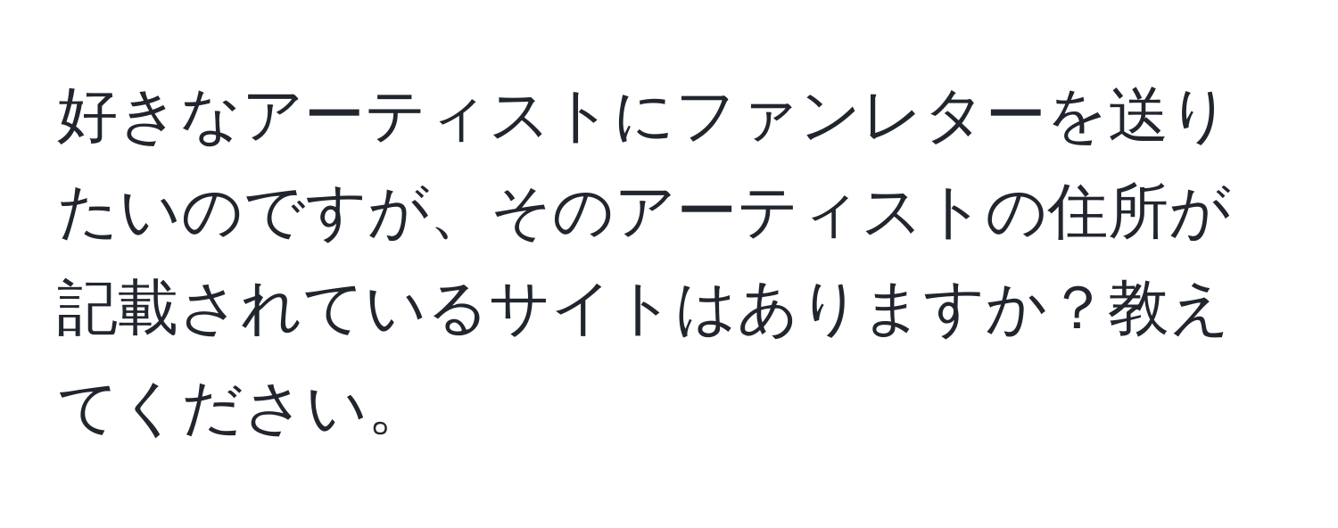 好きなアーティストにファンレターを送りたいのですが、そのアーティストの住所が記載されているサイトはありますか？教えてください。