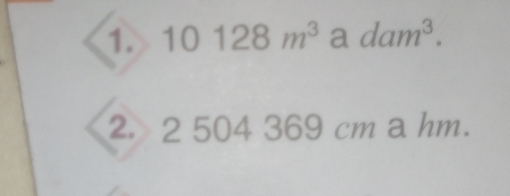 10128m^3 a dam^3. 
2. 2 504 369 cm a hm.