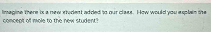 Imagine there is a new student added to our class. How would you explain the 
concept of mole to the new student?