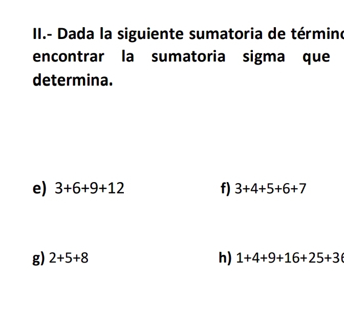 II.- Dada la siguiente sumatoria de término 
encontrar la sumatoria sigma que 
determina. 
e) 3+6+9+12 f) 3+4+5+6+7
g) 2+5+8 h) 1+4+9+16+25+3