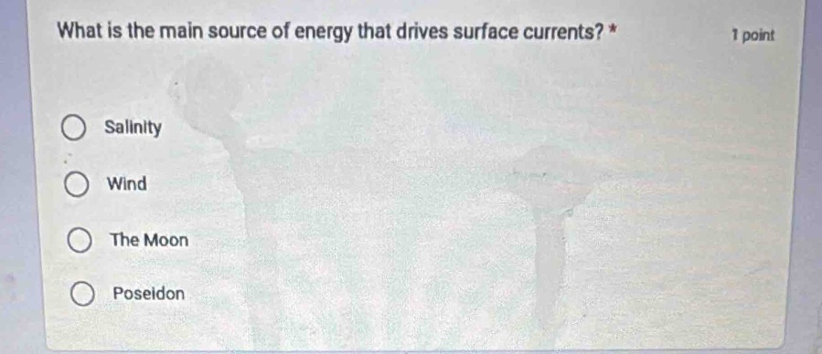 What is the main source of energy that drives surface currents? * 1 point
Salinity
Wind
The Moon
Poseidon