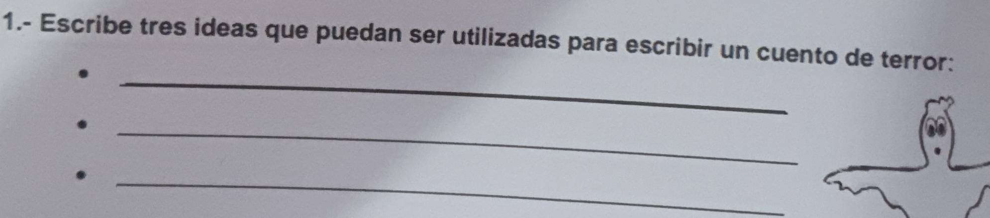 1.- Escribe tres ideas que puedan ser utilizadas para escribir un cuento de terror: 
_ 
_ 
_