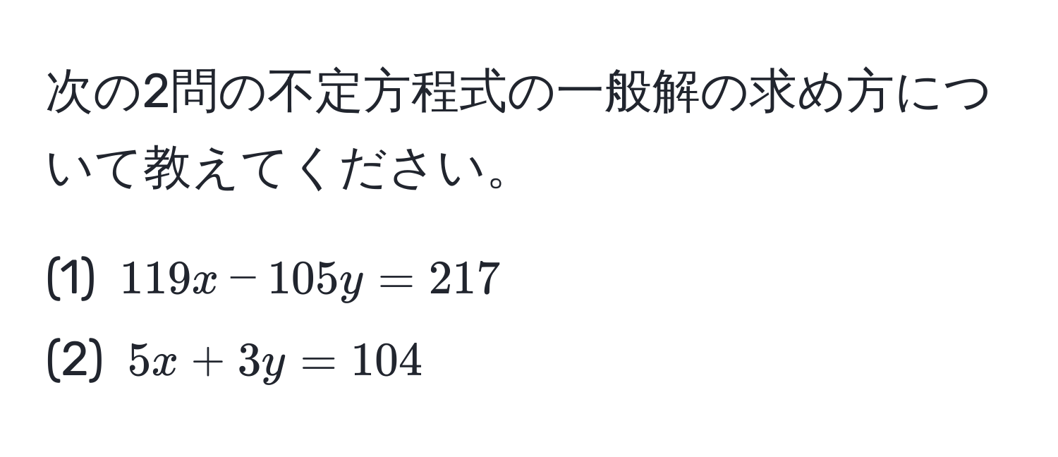 次の2問の不定方程式の一般解の求め方について教えてください。

(1) $119x - 105y = 217$  
(2) $5x + 3y = 104$