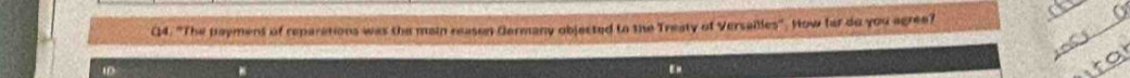 (4. "The paymens of reparations was the main reasen Germany objected to the Treaty of Versailles'. How far do you agree?