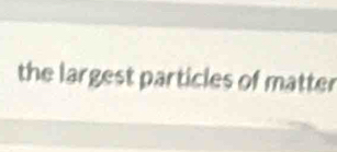 the largest particles of matter