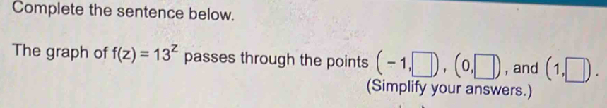 Complete the sentence below. 
The graph of f(z)=13^z passes through the points (-1,□ ),(0,□ ) , and (1,□ ). 
(Simplify your answers.)