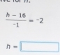  (h-16)/-1 =-2
h=□