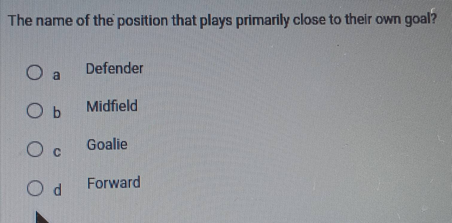 The name of the position that plays primarily close to their own goal?
a
Defender
b
Midfield
C
Goalie
d
Forward