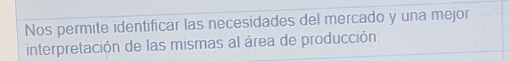 Nos permite identificar las necesidades del mercado y una mejor 
interpretación de las mismas al área de producción: