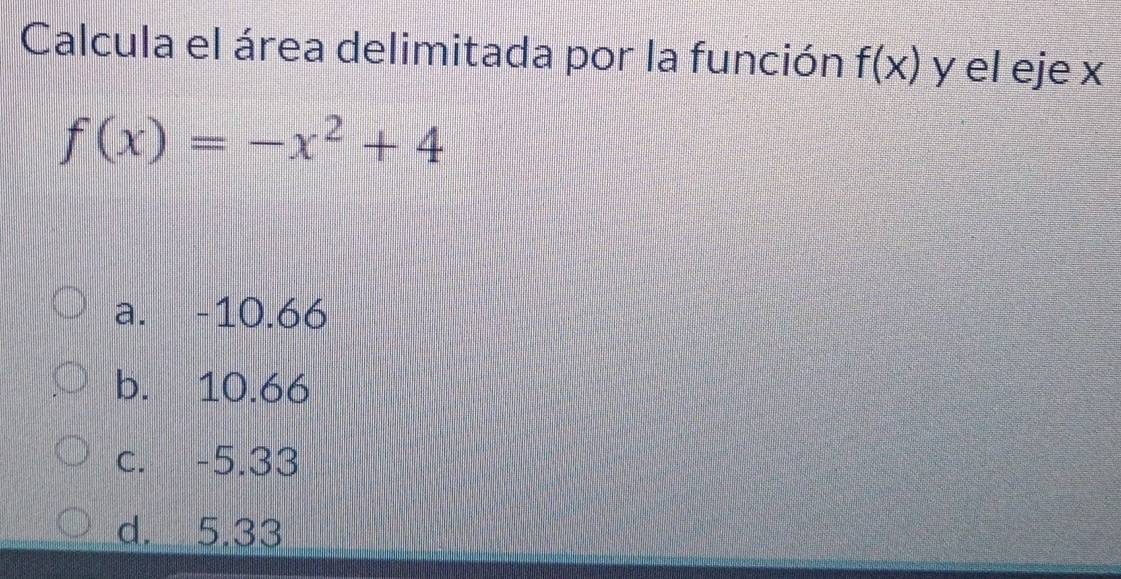 Calcula el área delimitada por la función f(x) y el eje x
f(x)=-x^2+4
a. -10.66
b. 10.66
c. -5.33
d. 5.33