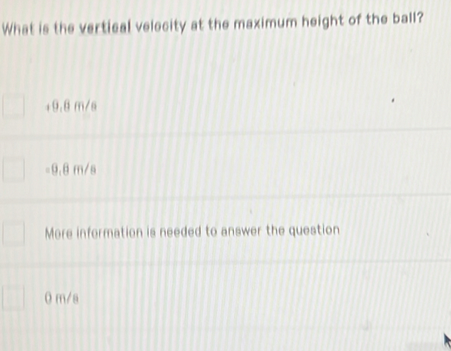 What is the vertical velecity at the maximum height of the ball?
+9.8 m/s
9.8 m/s
More information is needed to answer the question
0 m/s