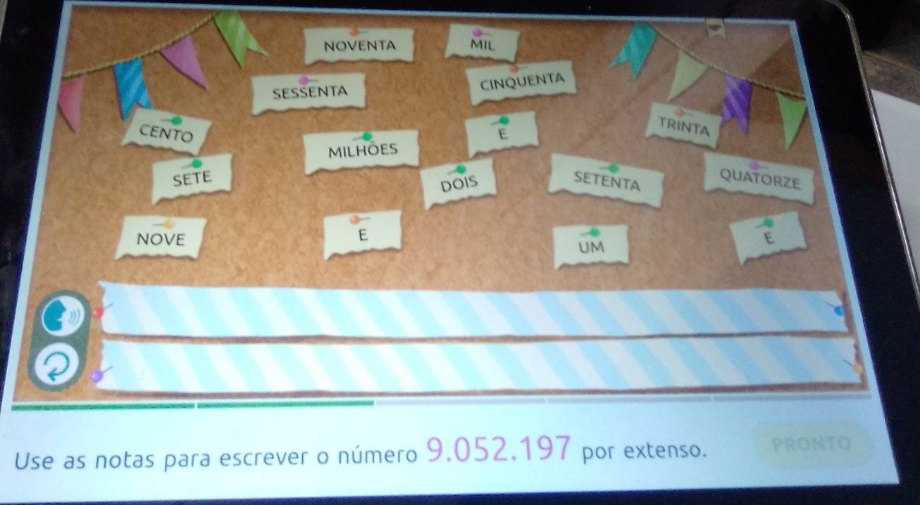 NOVENTA MIL 
SESSENTA 
CINQUENTA 
TRINTA 
ceNto E 
milhōes 
SETE SETENTA 
DOIS 
QUATORZE 
NOVE 
E 
UM 
Use as notas para escrever o número 9.052.197 por extenso. PRONTO