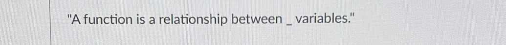 "A function is a relationship between _ variables."