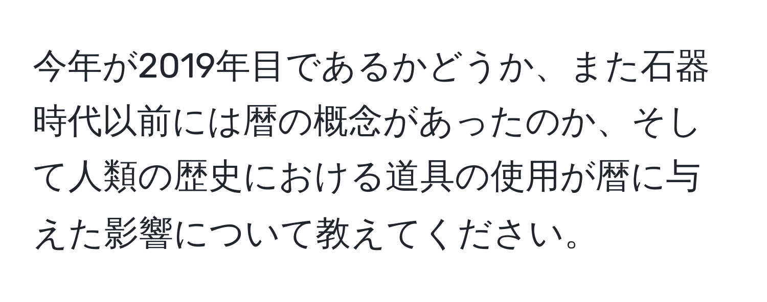 今年が2019年目であるかどうか、また石器時代以前には暦の概念があったのか、そして人類の歴史における道具の使用が暦に与えた影響について教えてください。