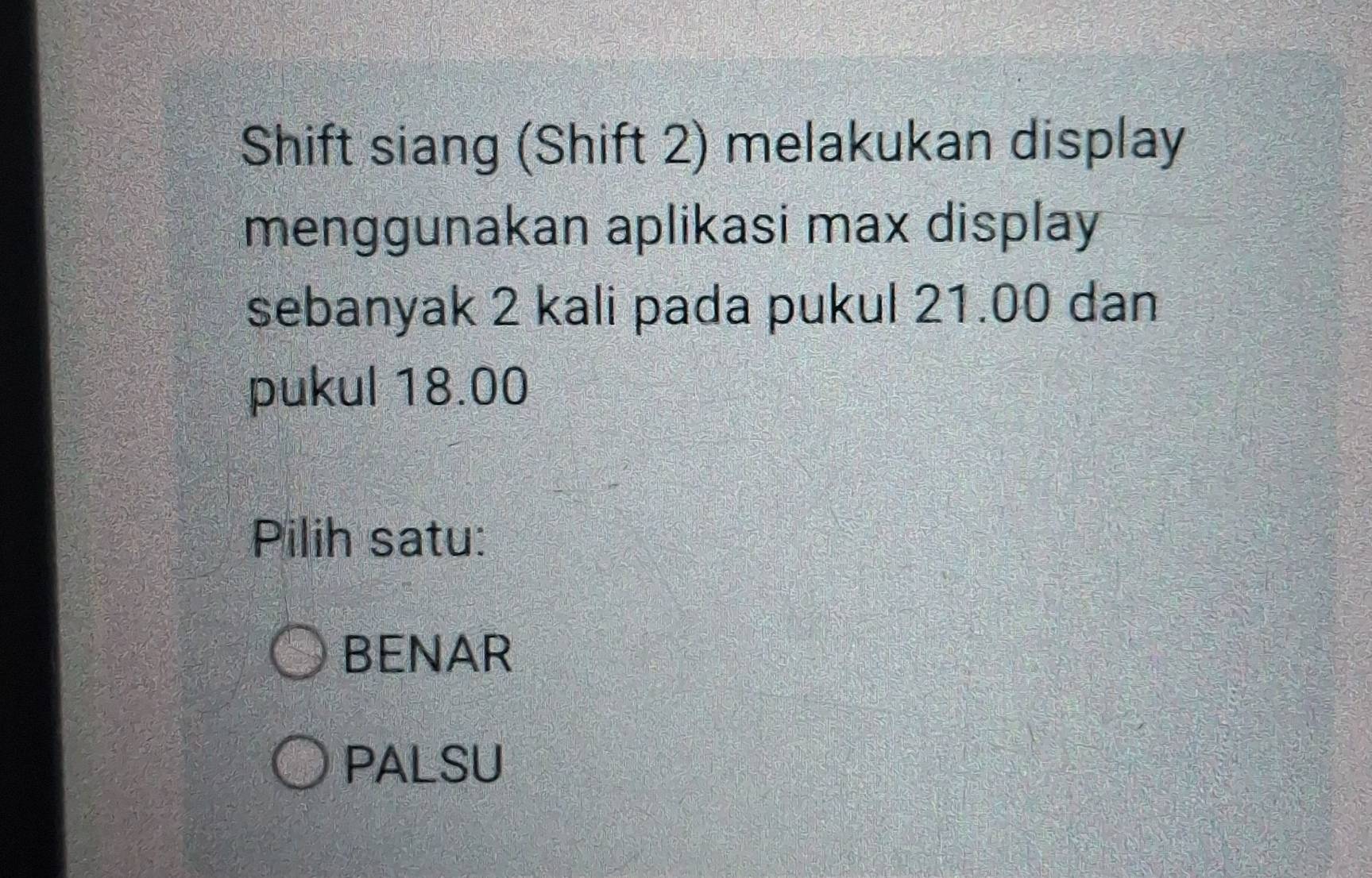 Shift siang (Shift 2) melakukan display
menggunakan aplikasi max display
sebanyak 2 kali pada pukul 21.00 dan
pukul 18.00
Pilih satu:
BENAR
PALSU