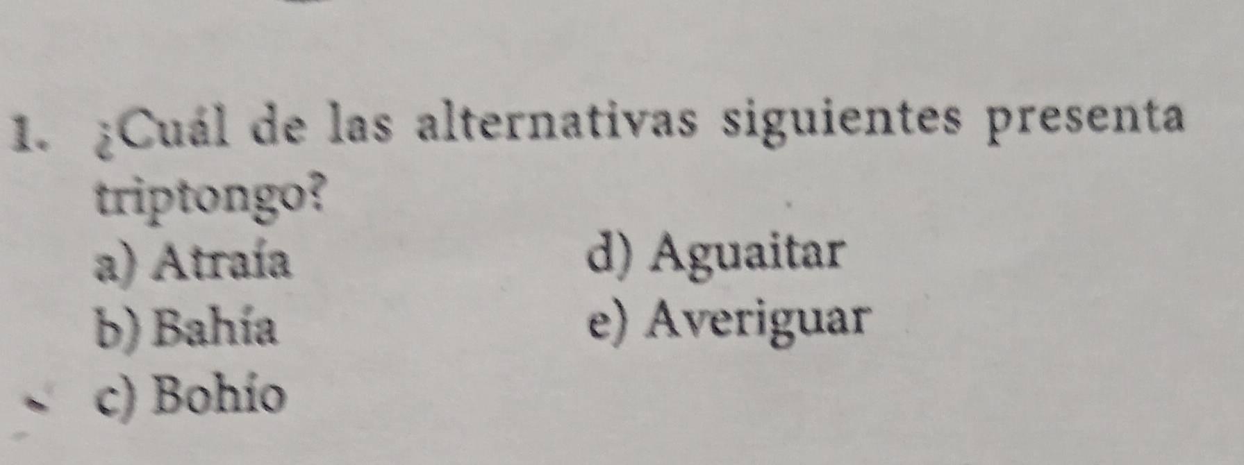 ¿Cuál de las alternativas siguientes presenta
triptongo?
a) Atraía
d) Aguaitar
b) Bahía e) Averiguar
c) Bohío