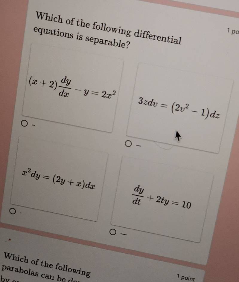 Which of the following differential
1 po
equations is separable?
(x+2) dy/dx -y=2x^2
3zdv=(2v^2-1)dz
x^2dy=(2y+x)dx.
 dy/dt +2ty=10
Which of the following
parabolas can be do
by 
1 point