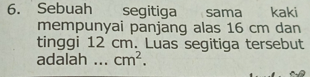 Sebuah segitiga sama kaki 
mempunyai panjang alas 16 cm dan 
tinggi 12 cm. Luas segitiga tersebut 
adalah _ cm^2.