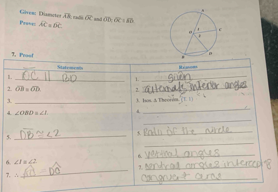 Given: Diameter overline AB; radii overline OC
Prove: widehat AC≌ widehat DC. and overline OD; overline OCparallel overline BD. 
7. Proof 
_ 
Statements Reasons 
1._ 
1. 
_ 
2. overline OB≌ overline OD. 2. 
_ 
3._ 
3. Isos. ∆ Theorem. (T.1) 
4. ∠ OBDequiv ∠ 1. 
4. 
_ 
_ 
_ 
5. 
_ 
_ 
5. 
6. 
_ 
6. ∠ 1equiv ∠ 2. 
_ 
7. 
_ 
_ 
7. ∴