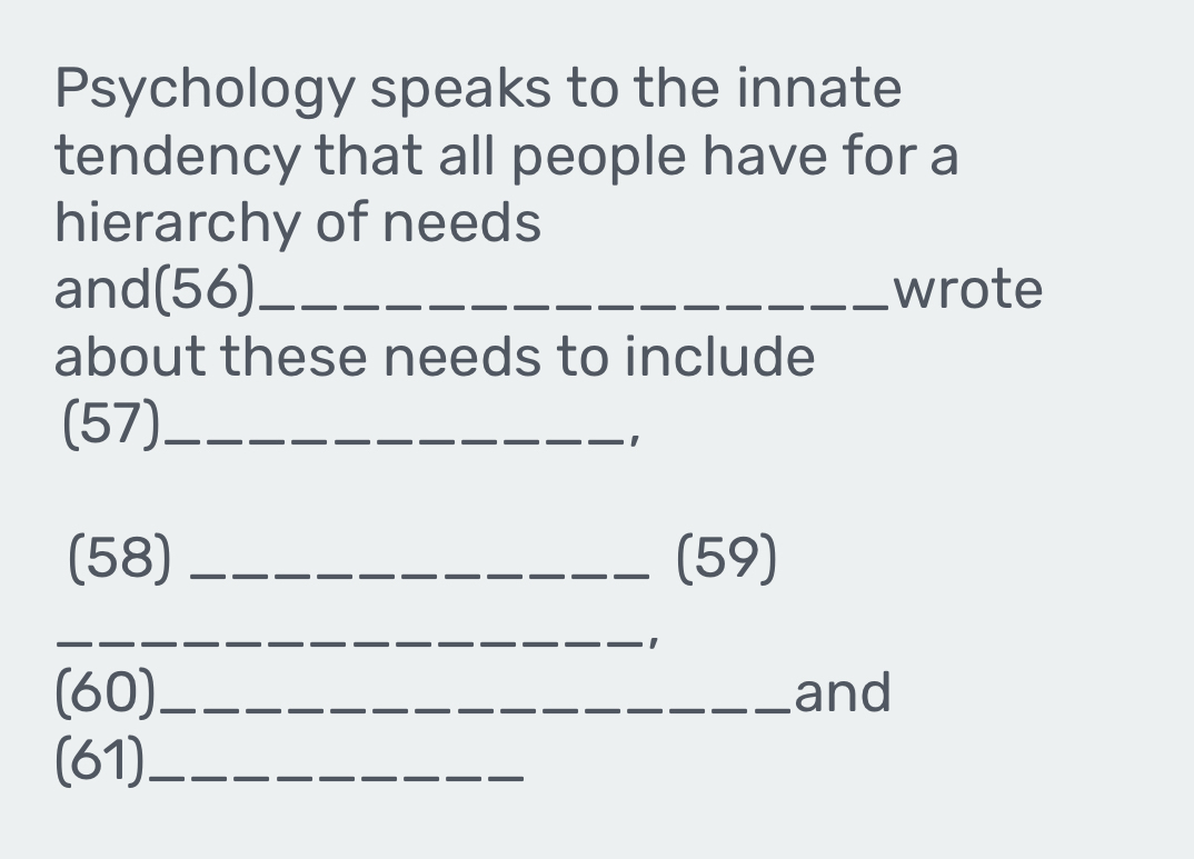 Psychology speaks to the innate 
tendency that all people have for a 
hierarchy of needs 
and(56)_ wrote 
about these needs to include 
(57)_ 
1 
(58) _(59) 
_ 
1 
(60)_ and 
(61)_