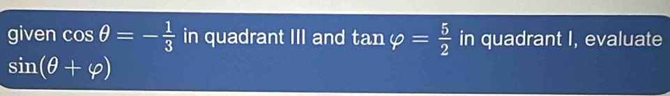 given cos θ =- 1/3  in quadrant III and tan varphi = 5/2  in quadrant I, evaluate
sin (θ +varphi )