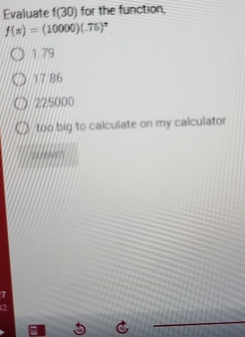 Evaluate f(30) for the function,
f(x)=(10000)(.75)^x
1 79
17.86
225000
too big to calculate on my calculator 
SUBMT
7
2
_