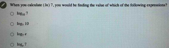 When you calculate (/) 7, you would be finding the value of which of the following expressions?
log _107
log _710
log _7e
log _47