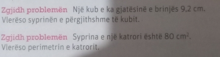 Zgjidh problemën Një kub e ka gjatësinë e brinjës 9,2 cm. 
Vlerëso syprinën e përgjithshme të kubit. 
Zgjidh problemën Syprina e një katrori është 80cm^2. 
Vlerëso perimetrin e katrorit.