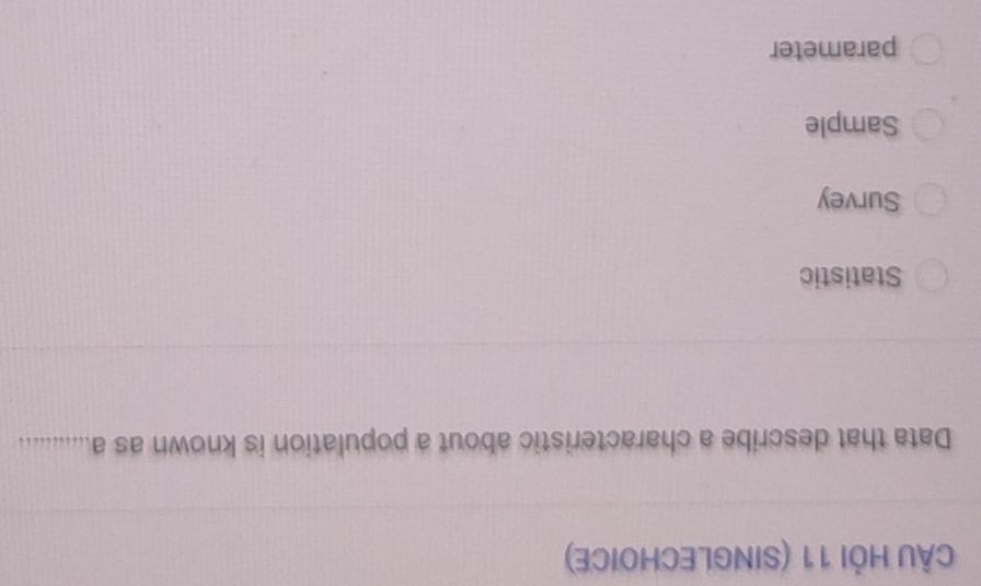 CÂU HỏI 11 (SINGLECHOICE)
Data that describe a characteristic about a population is known as a
Statistic
Survey
Sample
parameter