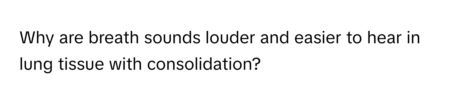 Why are breath sounds louder and easier to hear in lung tissue with consolidation?