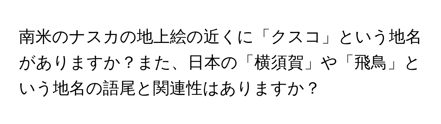 南米のナスカの地上絵の近くに「クスコ」という地名がありますか？また、日本の「横須賀」や「飛鳥」という地名の語尾と関連性はありますか？