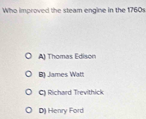 Who improved the steam engine in the 1760s
A) Thomas Edison
B) James Watt
C) Richard Trevithick
D) Henry Ford