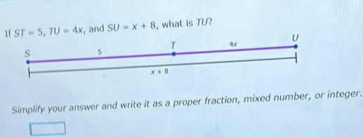 1f ST=5,TU=4x , and SU=x+8 , what is TU?
Simplify your answer and write it as a proper fraction, mixed number, or integer.