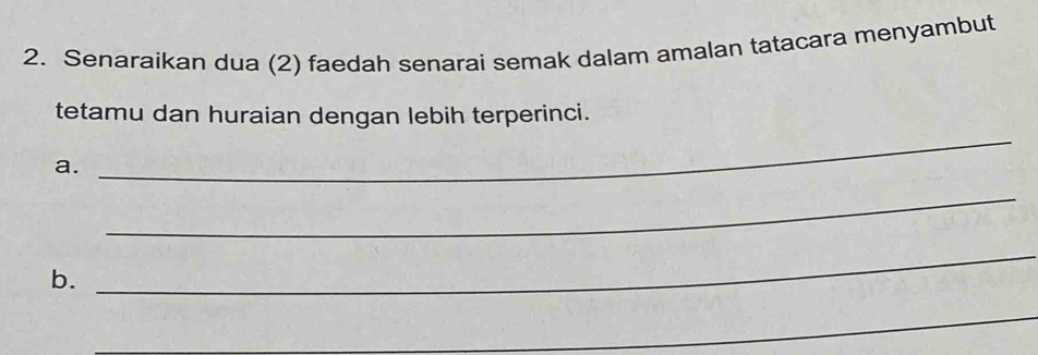 Senaraikan dua (2) faedah senarai semak dalam amalan tatacara menyambut 
_ 
tetamu dan huraian dengan lebih terperinci. 
a. 
_ 
b. 
_ 
_