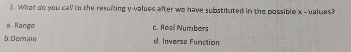 What do you call to the resulting y -values after we have substituted in the possible x - values?
a. Range c. Real Numbers
b.Domain d. Inverse Function