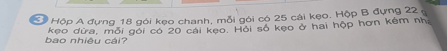 Ở Hộp A đựng 18 gói kẹo chanh, mỗi gói có 25 cái kẹo. Hộp B đựng 22 g
kẹo dừa, mỗi gói có 20 cái kẹo. Hỏi số kẹo ở hai hộp hơn kém nhà 
bao nhiêu cái?