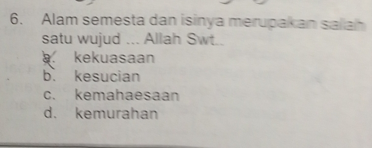 Alam semesta dan isinya merupakan salah
satu wujud ... Allah Swt..
kekuasaan
b. kesucian
c. kemahaesaan
d. kemurahan