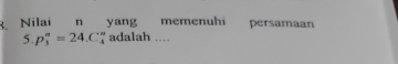 Nilai n yang memenuhi persamaan
5.p_3^n=24.C_4^n ? adalah ....