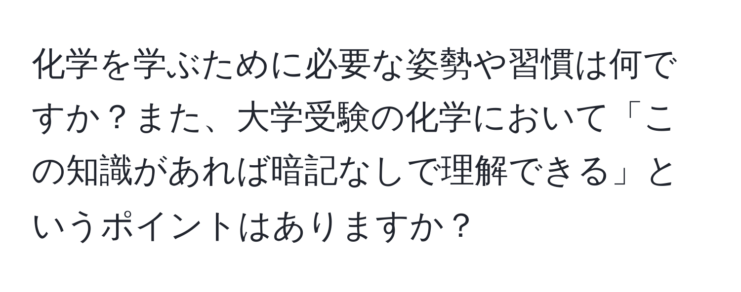 化学を学ぶために必要な姿勢や習慣は何ですか？また、大学受験の化学において「この知識があれば暗記なしで理解できる」というポイントはありますか？