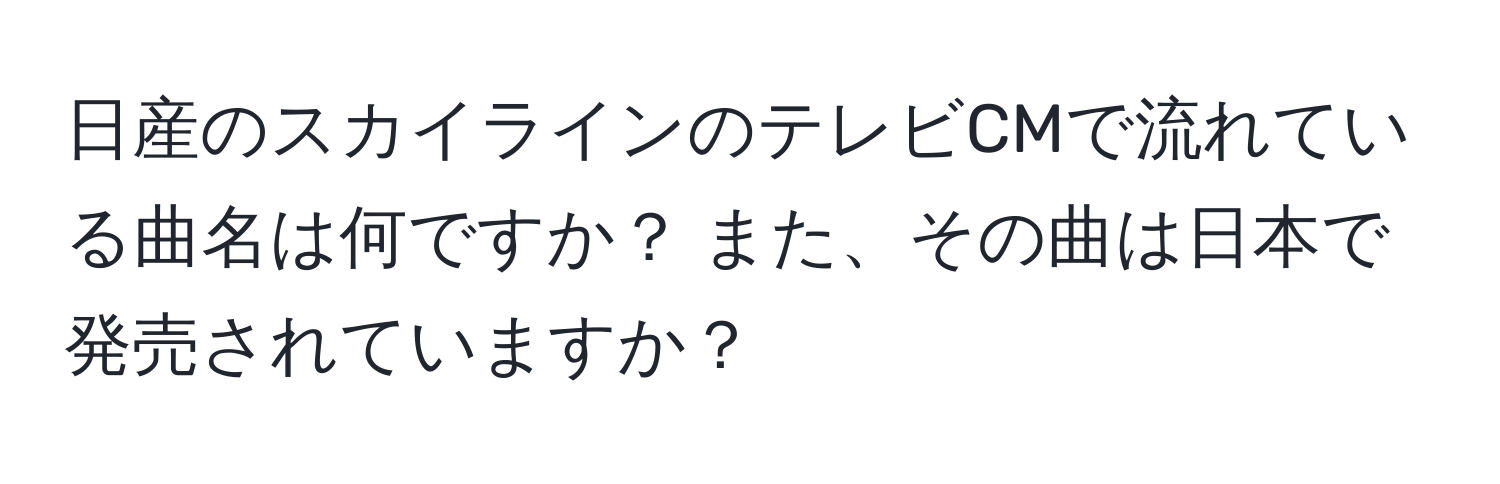 日産のスカイラインのテレビCMで流れている曲名は何ですか？ また、その曲は日本で発売されていますか？