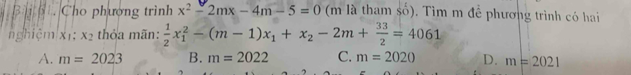 Cho phượng trình x^2-2mx-4m-5=0 (m là tham số). Tìm m để phương trình có hai
ng|hiệm xī; x_2 thỏa mãn:  1/2 x_1^(2-(m-1)x_1)+x_2-2m+ 33/2 =4061
A. m=2023 B. m=2022 C. m=2020 D. m=2021