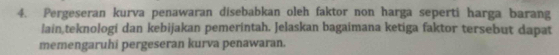 Pergeseran kurva penawaran disebabkan oleh faktor non harga seperti harga barang 
lain,teknologi dan kebijakan pemerintah. Jelaskan bagaimana ketiga faktor tersebut dapat 
memengaruhi pergeseran kurva penawaran.